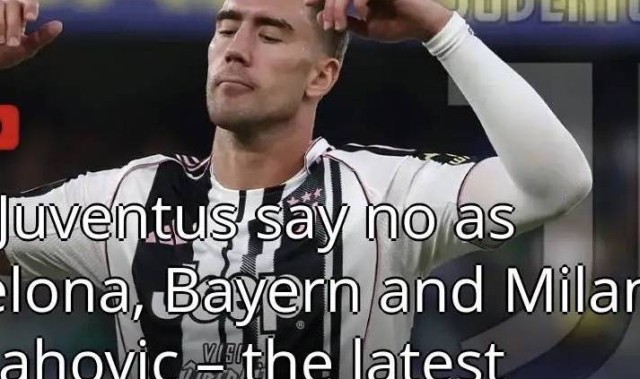 意甲媒体透露：尤文已拒绝和弗拉霍维奇续约，米兰和巴萨正在争抢